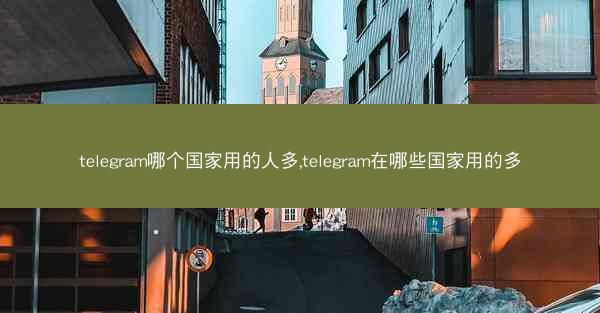 telegram哪个国家用的人多,telegram在哪些国家用的多