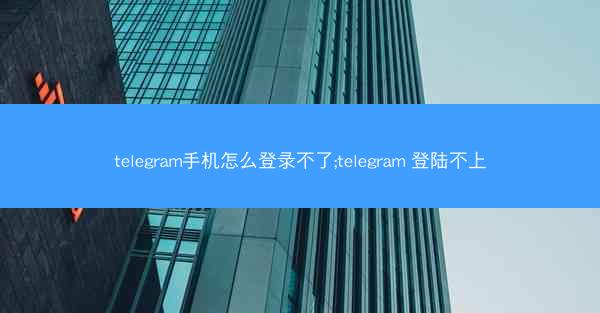 telegram手机怎么登录不了;telegram 登陆不上