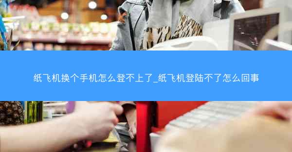纸飞机换个手机怎么登不上了_纸飞机登陆不了怎么回事
