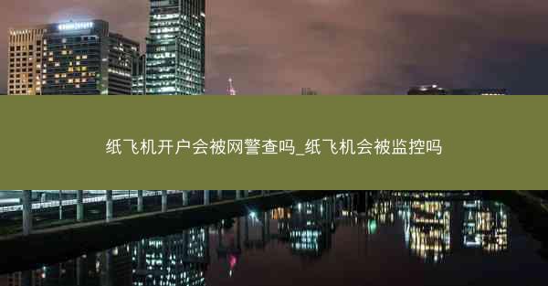 纸飞机开户会被网警查吗_纸飞机会被监控吗