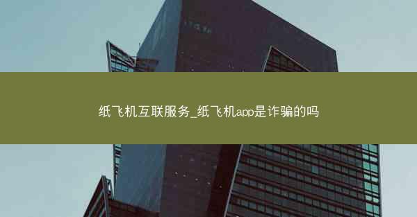 纸飞机互联服务_纸飞机app是诈骗的吗