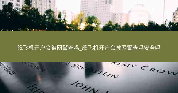 纸飞机开户会被网警查吗_纸飞机开户会被网警查吗安全吗