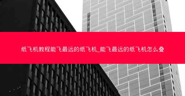 纸飞机教程能飞最远的纸飞机_能飞最远的纸飞机怎么叠