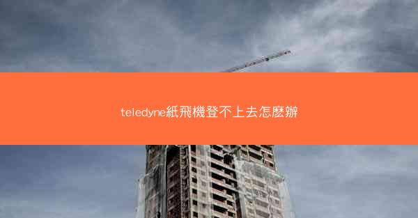 teledyne紙飛機登不上去怎麽辦