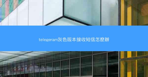 telegeram灰色版本接收短信怎麽辦