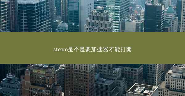 steam是不是要加速器才能打開