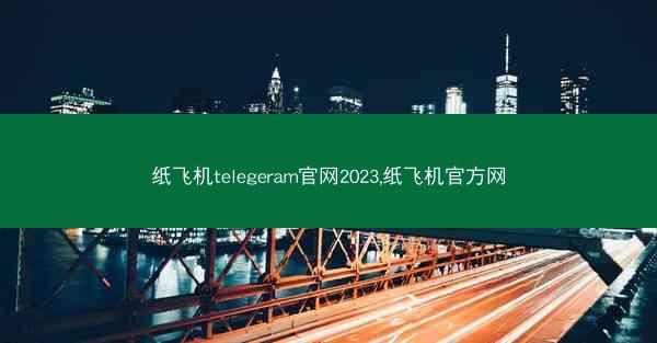 纸飞机telegeram官网2023,纸飞机官方网