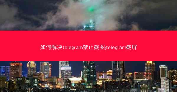 如何解决telegram禁止截图;telegram截屏
