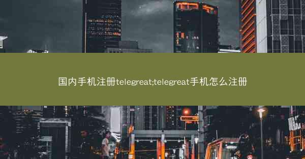国内手机注册telegreat;telegreat手机怎么注册