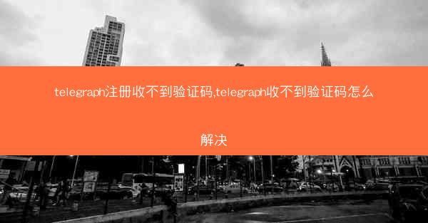 telegraph注册收不到验证码,telegraph收不到验证码怎么解决