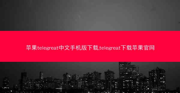 苹果telegreat中文手机版下载,telegreat下载苹果官网