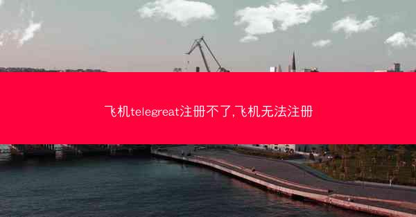 飞机telegreat注册不了,飞机无法注册