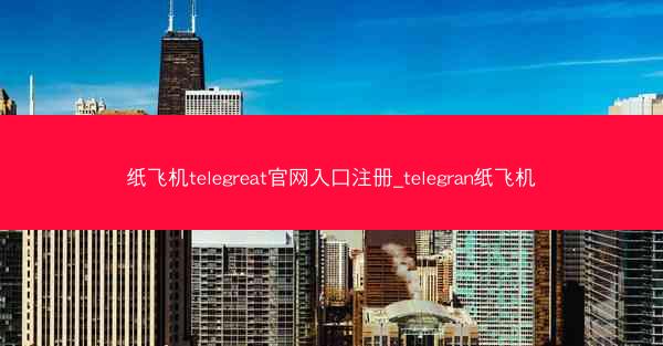 纸飞机telegreat官网入口注册_telegran纸飞机