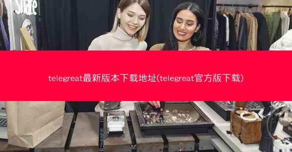 telegreat最新版本下载地址(telegreat官方版下载)