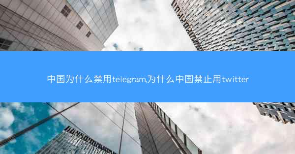 中国为什么禁用telegram,为什么中国禁止用twitter