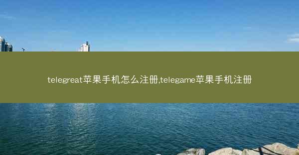 telegreat苹果手机怎么注册,telegame苹果手机注册