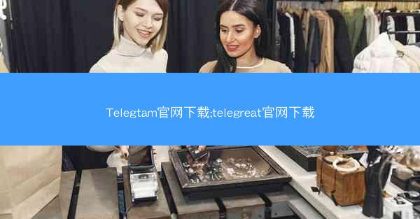 Telegtam官网下载;telegreat官网下载