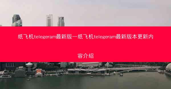 纸飞机telegeram最新版—纸飞机telegeram最新版本更新内容介绍
