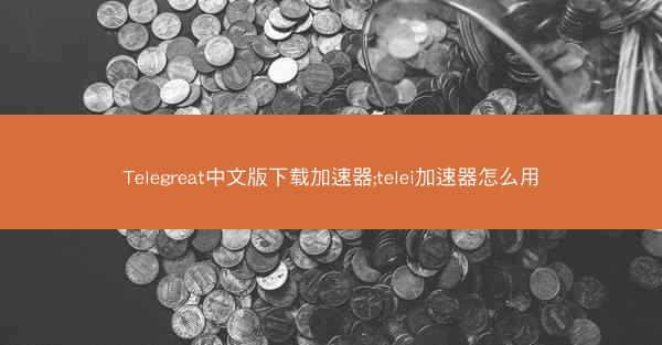 Telegreat中文版下载加速器;telei加速器怎么用