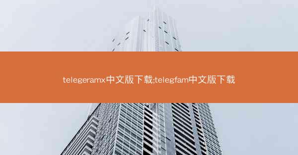 telegeramx中文版下载;telegfam中文版下载