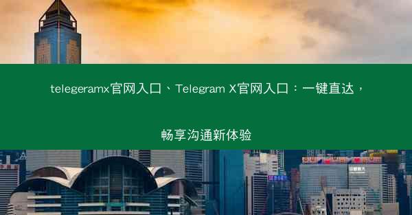 telegeramx官网入口、Telegram X官网入口：一键直达，畅享沟通新体验