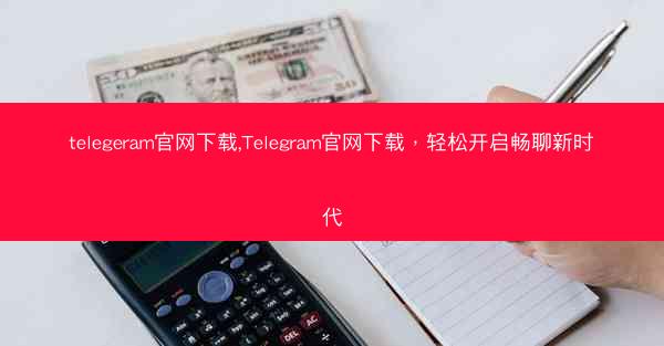 telegeram官网下载,Telegram官网下载，轻松开启畅聊新时代