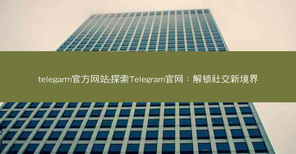 telegarm官方网站;探索Telegram官网：解锁社交新境界