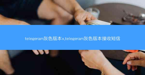 telegeram灰色版本x,telegeram灰色版本接收短信