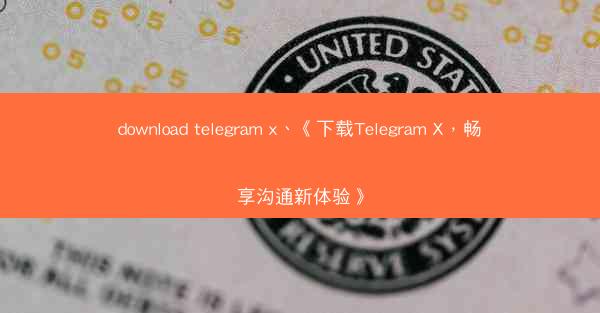 download telegram x、《下载Telegram X，畅享沟通新体验》