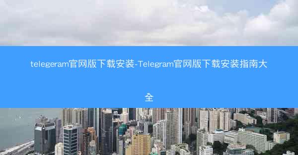 telegeram官网版下载安装-Telegram官网版下载安装指南大全