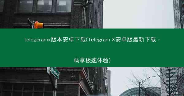 telegeramx版本安卓下载(Telegram X安卓版最新下载，畅享极速体验)