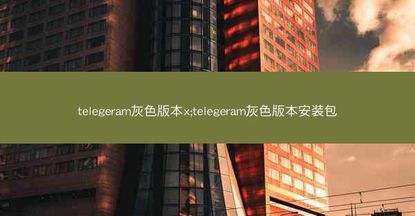 telegeram灰色版本x;telegeram灰色版本安装包