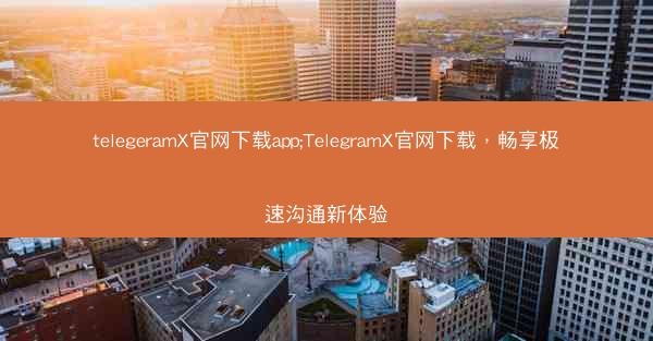 telegeramX官网下载app;TelegramX官网下载，畅享极速沟通新体验