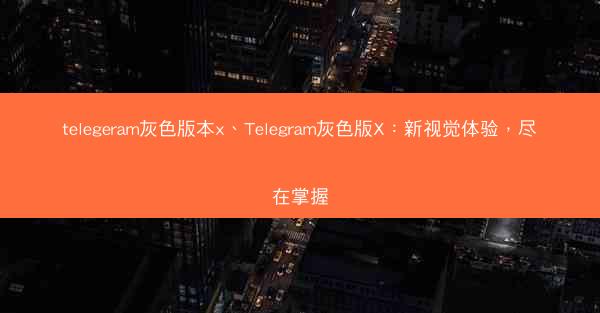 telegeram灰色版本x、Telegram灰色版X：新视觉体验，尽在掌握