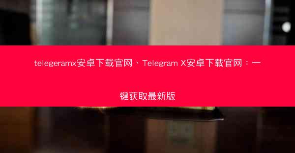 telegeramx安卓下载官网、Telegram X安卓下载官网：一键获取最新版