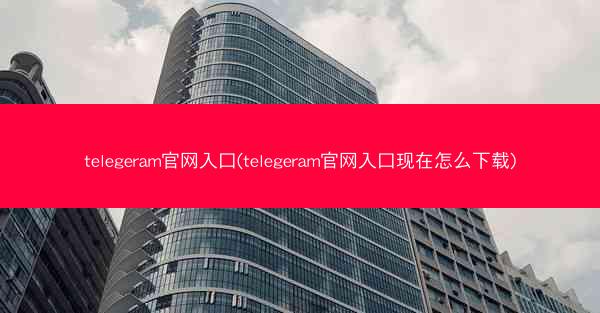 telegeram官网入口(telegeram官网入口现在怎么下载)