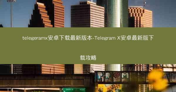telegeramx安卓下载最新版本-Telegram X安卓最新版下载攻略