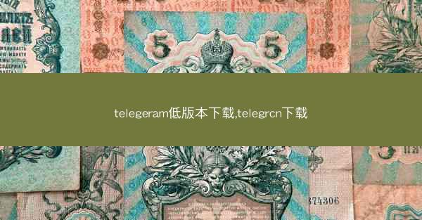 telegeram低版本下载,telegrcn下载