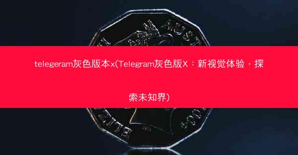 telegeram灰色版本x(Telegram灰色版X：新视觉体验，探索未知界)