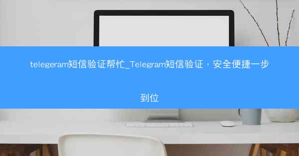 telegeram短信验证帮忙_Telegram短信验证，安全便捷一步到位