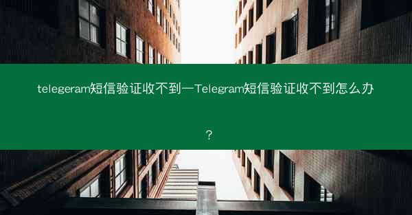 telegeram短信验证收不到—Telegram短信验证收不到怎么办？