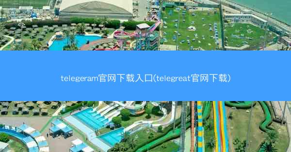 telegeram官网下载入口(telegreat官网下载)