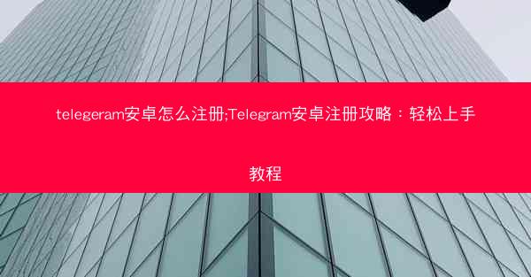 telegeram安卓怎么注册;Telegram安卓注册攻略：轻松上手教程
