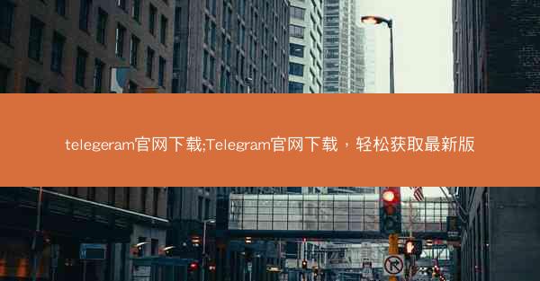 telegeram官网下载;Telegram官网下载，轻松获取最新版