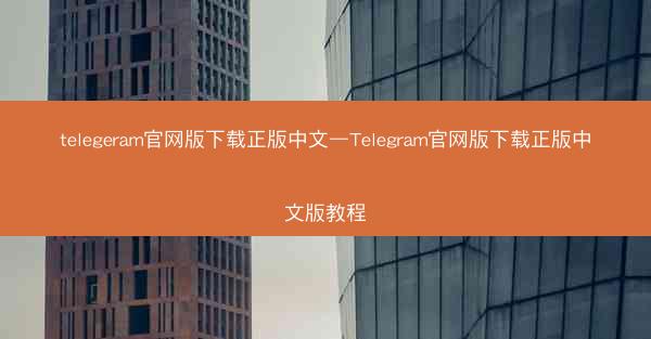 telegeram官网版下载正版中文—Telegram官网版下载正版中文版教程