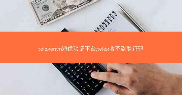 telegeram短信验证平台;teleg收不到验证码