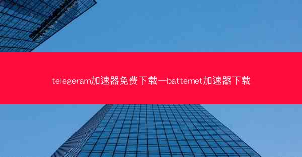telegeram加速器免费下载—batternet加速器下载