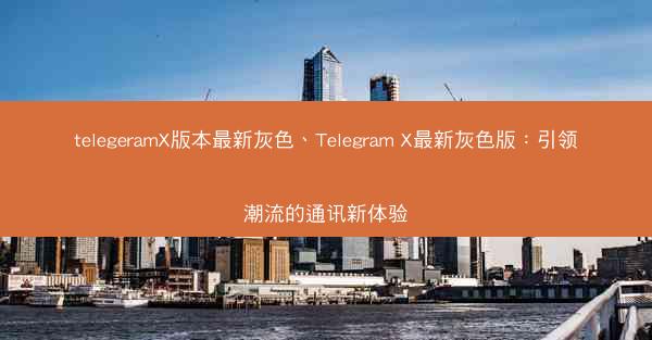 telegeramX版本最新灰色、Telegram X最新灰色版：引领潮流的通讯新体验