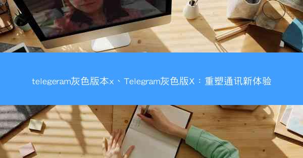 telegeram灰色版本x、Telegram灰色版X：重塑通讯新体验