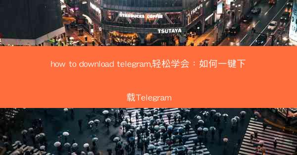 how to download telegram,轻松学会：如何一键下载Telegram